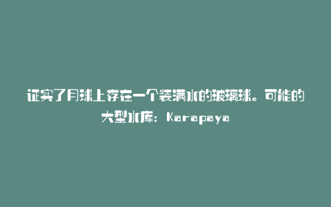 证实了月球上存在一个装满水的玻璃球。可能的大型水库:Karapaya