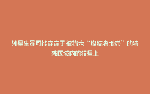 外星生命可能存在于被称为“终结者地带”的特殊区域内的行星上