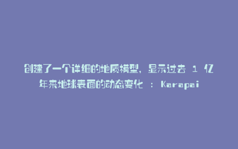 创建了一个详细的地质模型,显示过去 1 亿年来地球表面的动态变化 : Karapaia