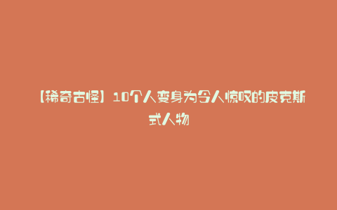 【稀奇古怪】10个人变身为令人惊叹的皮克斯式人物