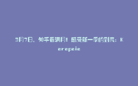 3月7日,伸手看满月!感受新一季的到来:Karapaia