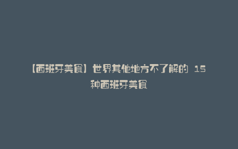 【西班牙美食】世界其他地方不了解的 15 种西班牙美食