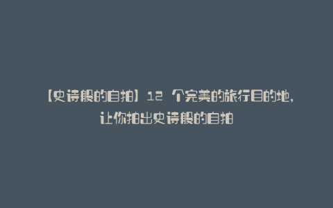 【史诗般的自拍】12 个完美的旅行目的地,让你拍出史诗般的自拍