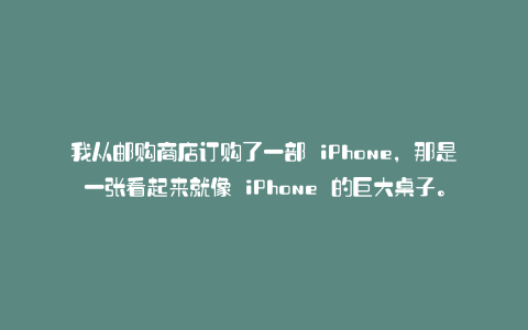 我从邮购商店订购了一部 iPhone,那是一张看起来就像 iPhone 的巨大桌子。