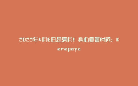 2023年4月6日是满月!身心重置时间:Karapaya
