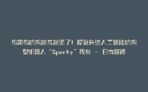 你离你的狗越来越近了!配备先进人工智能的狗型机器人“Sparky”现身 – 日本新闻