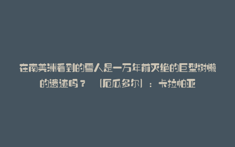 在南美洲看到的雪人是一万年前灭绝的巨型树懒的遗迹吗? (厄瓜多尔):卡拉帕亚