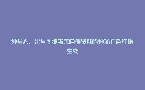 外星人,出生?据称来自俄罗斯的神秘白色红眼生物