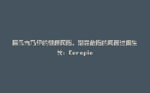 展示木乃伊的健康风险。潜在危险的真菌过度生长:Carapia