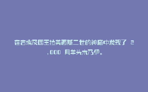 在古埃及国王拉美西斯二世的神庙中发现了 2,000 具羊头木乃伊。