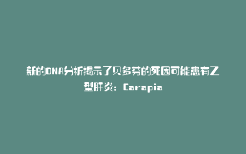 新的DNA分析揭示了贝多芬的死因可能患有乙型肝炎:Carapia
