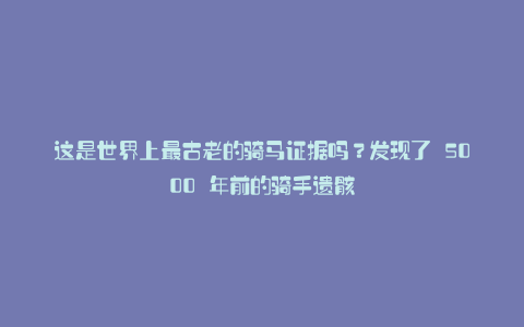 这是世界上最古老的骑马证据吗?发现了 5000 年前的骑手遗骸