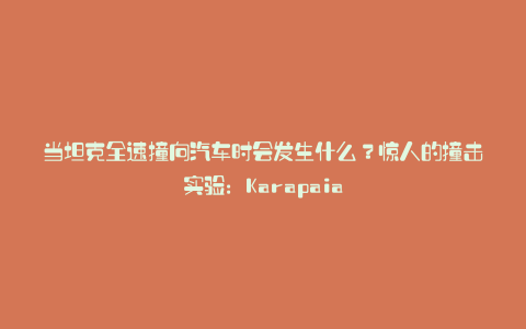 当坦克全速撞向汽车时会发生什么？惊人的撞击实验：Karapaia