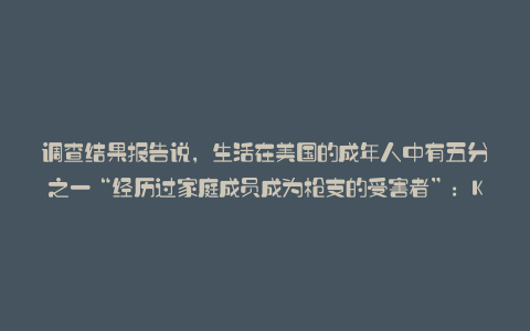 调查结果报告说,生活在美国的成年人中有五分之一“经历过家庭成员成为枪支的受害者”:Karapaia