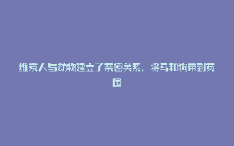 维京人与动物建立了亲密关系,将马和狗带到英国