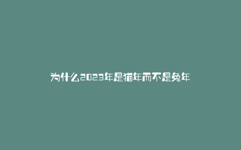 为什么2023年是猫年而不是兔年