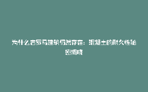 为什么古罗马建筑仍然存在:混凝土的耐久性秘密揭晓