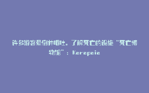 许多游客晕倒并呕吐。了解死亡的设施“死亡博物馆”:Karapaia