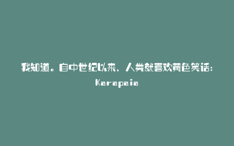我知道。自中世纪以来，人类就喜欢黄色笑话：Karapaia