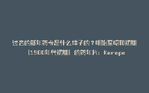 过去的新年贺卡是什么样子的?明治至昭和初期(1900年代初期)的贺年片:Karapaia