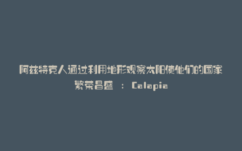 阿兹特克人通过利用地形观察太阳使他们的国家繁荣昌盛 : Calapia
