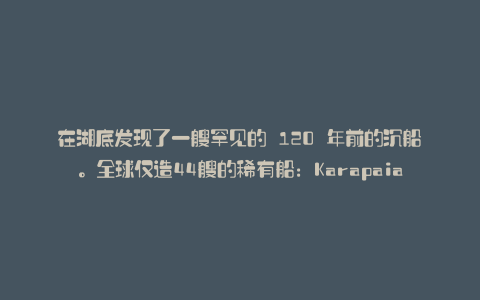 在湖底发现了一艘罕见的 120 年前的沉船。全球仅造44艘的稀有船：Karapaia