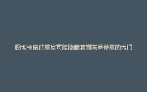 图坦卡蒙的墓室可能隐藏着娜芙蒂蒂墓的大门