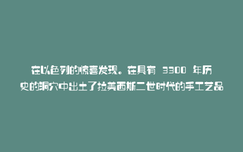 在以色列的惊喜发现。在具有 3300 年历史的洞穴中出土了拉美西斯二世时代的手工艺品
