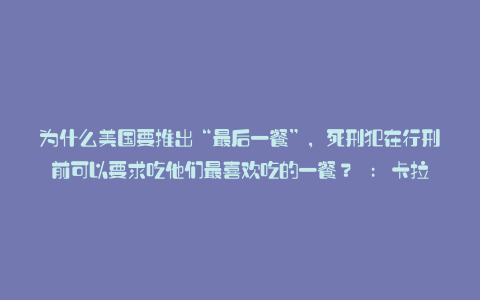 为什么美国要推出“最后一餐”,死刑犯在行刑前可以要求吃他们最喜欢吃的一餐? : 卡拉帕亚