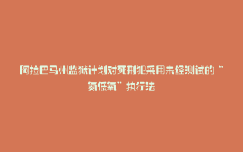 阿拉巴马州监狱计划对死刑犯采用未经测试的“氮低氧”执行法