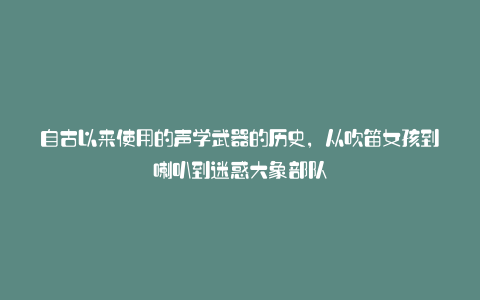 自古以来使用的声学武器的历史,从吹笛女孩到喇叭到迷惑大象部队
