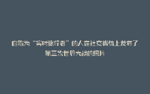 自称为“实时旅行者”的人在社交媒体上发布了第三次世界大战的照片