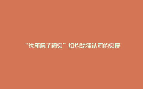 “这所房子闹鬼”纽约法律认可的鬼屋