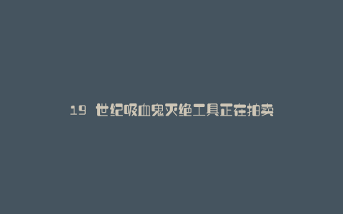 19 世纪吸血鬼灭绝工具正在拍卖