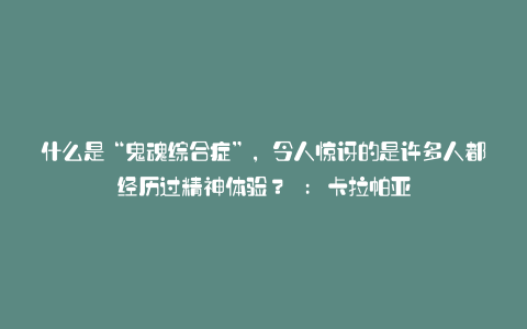 什么是“鬼魂综合症”,令人惊讶的是许多人都经历过精神体验? : 卡拉帕亚