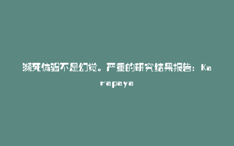 濒死体验不是幻觉。严重的研究结果报告:Karapaya