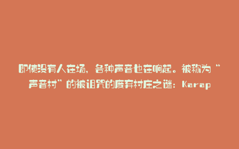 即使没有人在场,各种声音也在响起。被称为“声音村”的被诅咒的废弃村庄之谜:Karapaia