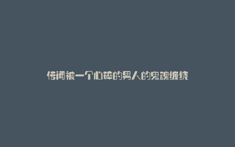 传闻被一个心碎的男人的鬼魂缠绕