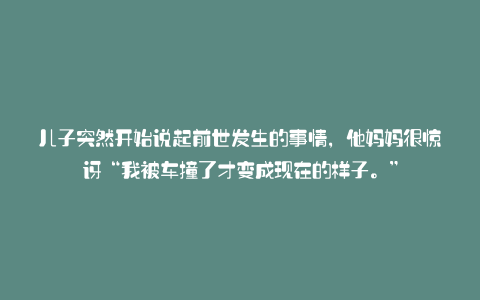 儿子突然开始说起前世发生的事情,他妈妈很惊讶“我被车撞了才变成现在的样子。”