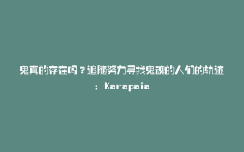 鬼真的存在吗?追随努力寻找鬼魂的人们的轨迹:Karapaia