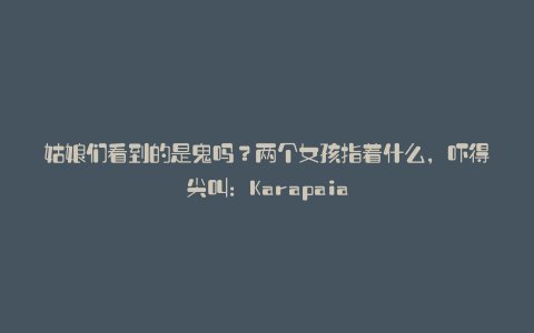 姑娘们看到的是鬼吗?两个女孩指着什么,吓得尖叫:Karapaia