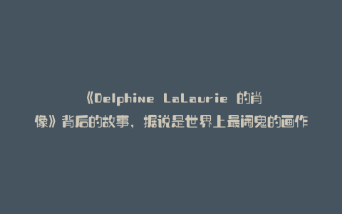 《Delphine LaLaurie 的肖像》背后的故事,据说是世界上最闹鬼的画作