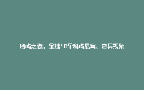 岛屿之谜。全球10个岛屿悬案、奇异现象