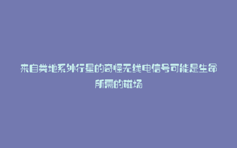 来自类地系外行星的奇怪无线电信号可能是生命所需的磁场