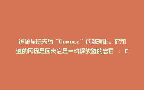 神秘星际天体“Oumuua”的新理论。它加速的原因是因为它是一块释放氢的岩石 : Calapia