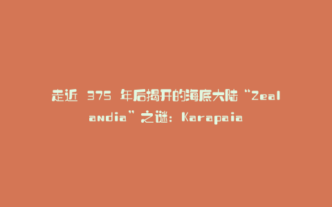 走近 375 年后揭开的海底大陆“Zealandia”之谜:Karapaia