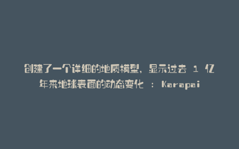 创建了一个详细的地质模型,显示过去 1 亿年来地球表面的动态变化 : Karapaia