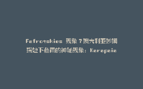 Fafrotskies 现象？澳大利亚沙漠深处下鱼雨的神秘现象：Karapaia