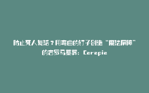 防止死人复活？用弯曲的钉子创造“魔法屏障”的古罗马墓葬：Carapia