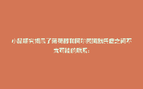 小鼠研究揭示了薄荷醇和阿尔茨海默氏症之间不太可能的联系: